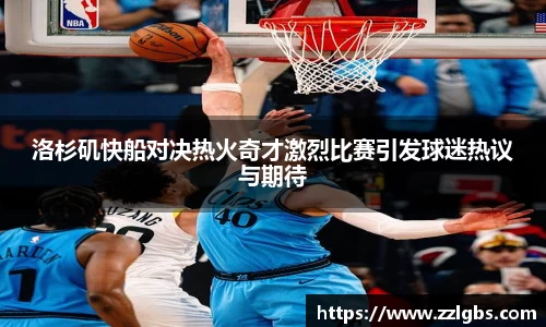 洛杉矶快船对决热火奇才激烈比赛引发球迷热议与期待