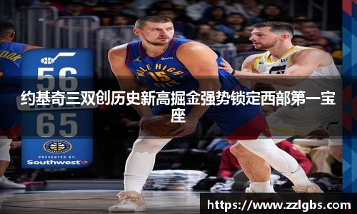 约基奇三双创历史新高掘金强势锁定西部第一宝座