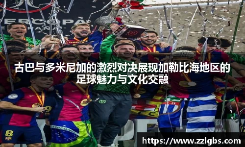 古巴与多米尼加的激烈对决展现加勒比海地区的足球魅力与文化交融
